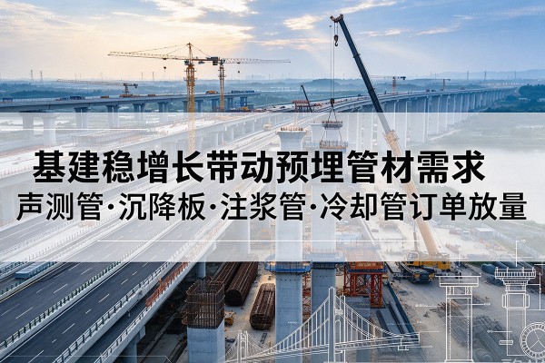 常德基建稳增长带动预埋监测管材需求，声测管、沉降板、注浆管订单持续放量